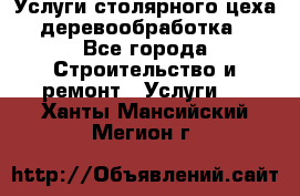 Услуги столярного цеха (деревообработка) - Все города Строительство и ремонт » Услуги   . Ханты-Мансийский,Мегион г.
